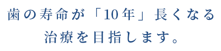 歯の寿命が「10年」長くなる治療を目指します。